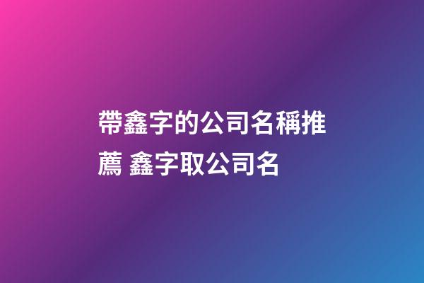 帶鑫字的公司名稱推薦 鑫字取公司名-第1張-公司起名-玄機派
